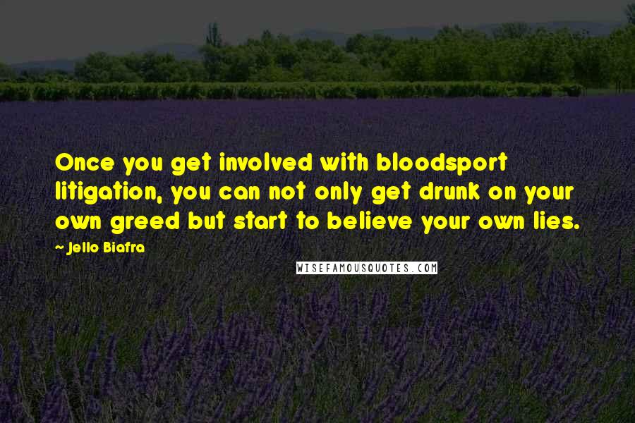 Jello Biafra Quotes: Once you get involved with bloodsport litigation, you can not only get drunk on your own greed but start to believe your own lies.