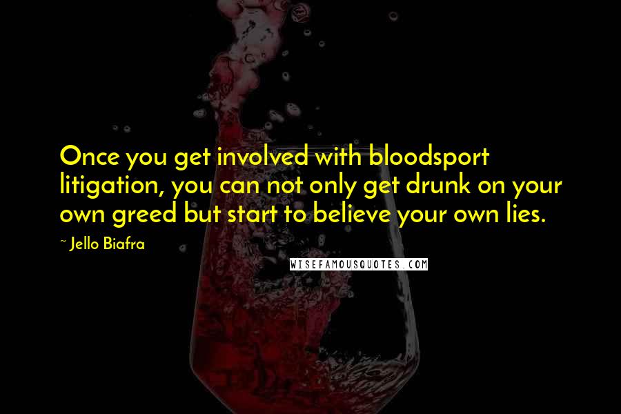 Jello Biafra Quotes: Once you get involved with bloodsport litigation, you can not only get drunk on your own greed but start to believe your own lies.