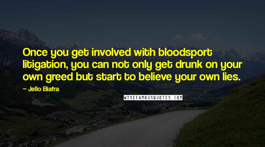 Jello Biafra Quotes: Once you get involved with bloodsport litigation, you can not only get drunk on your own greed but start to believe your own lies.
