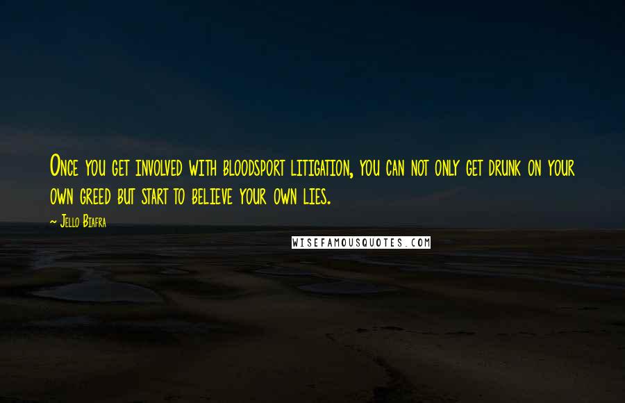 Jello Biafra Quotes: Once you get involved with bloodsport litigation, you can not only get drunk on your own greed but start to believe your own lies.