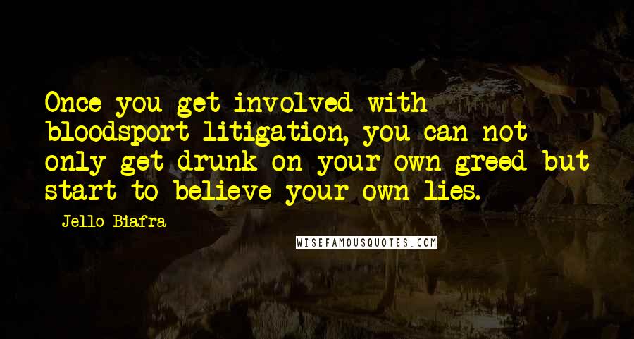 Jello Biafra Quotes: Once you get involved with bloodsport litigation, you can not only get drunk on your own greed but start to believe your own lies.