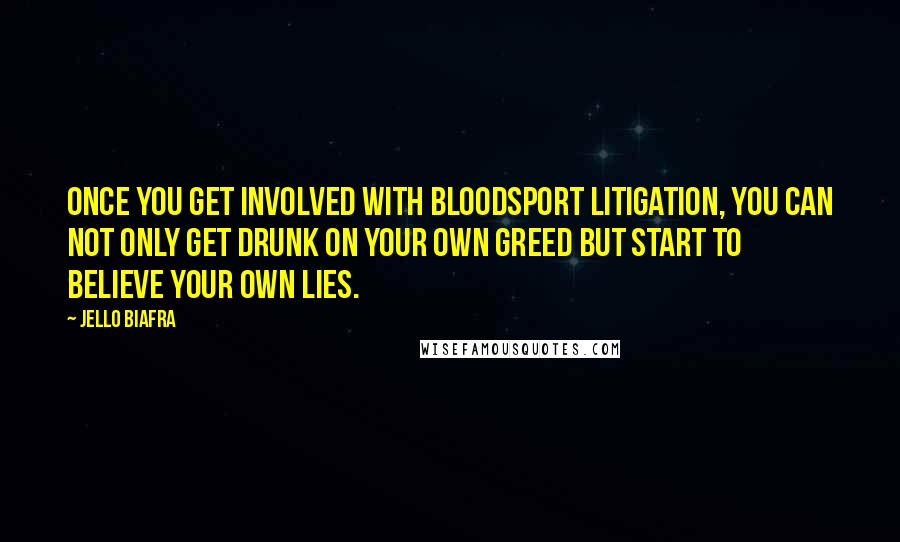 Jello Biafra Quotes: Once you get involved with bloodsport litigation, you can not only get drunk on your own greed but start to believe your own lies.
