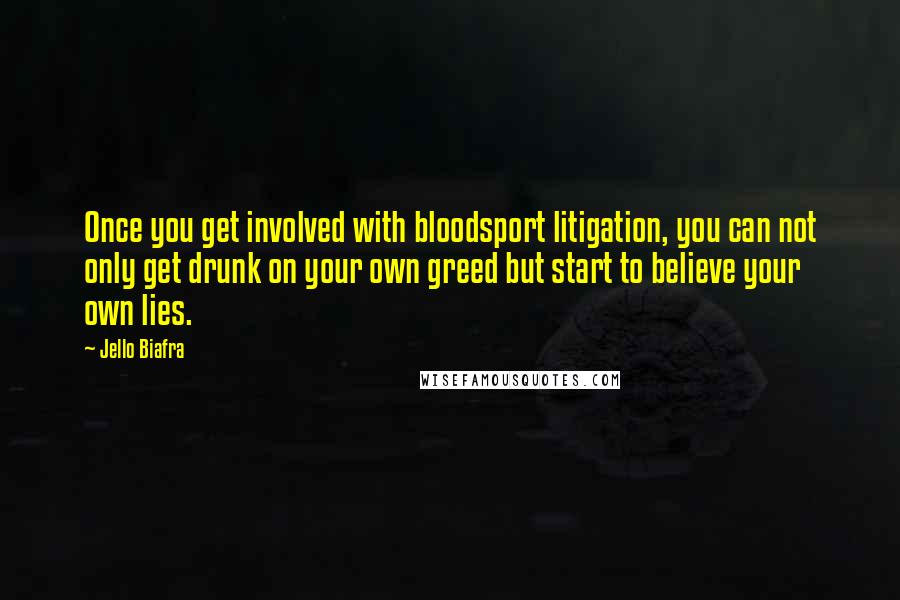 Jello Biafra Quotes: Once you get involved with bloodsport litigation, you can not only get drunk on your own greed but start to believe your own lies.