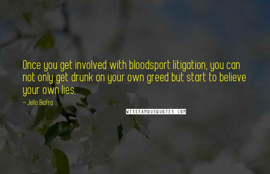Jello Biafra Quotes: Once you get involved with bloodsport litigation, you can not only get drunk on your own greed but start to believe your own lies.
