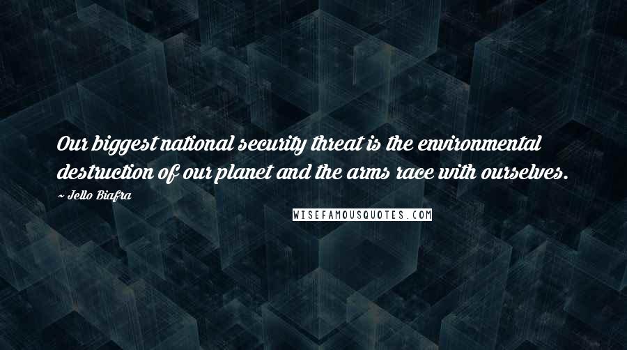 Jello Biafra Quotes: Our biggest national security threat is the environmental destruction of our planet and the arms race with ourselves.