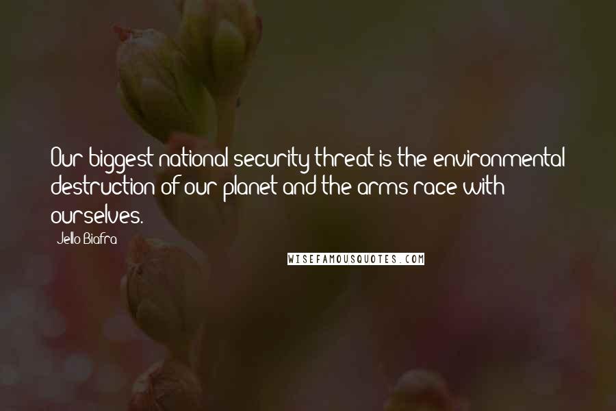 Jello Biafra Quotes: Our biggest national security threat is the environmental destruction of our planet and the arms race with ourselves.