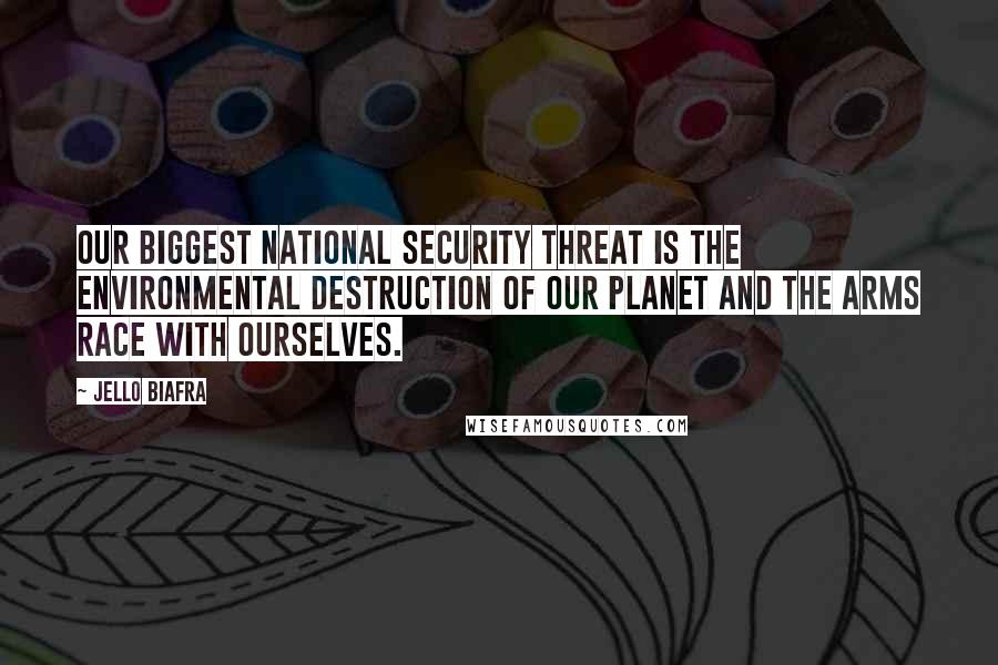 Jello Biafra Quotes: Our biggest national security threat is the environmental destruction of our planet and the arms race with ourselves.