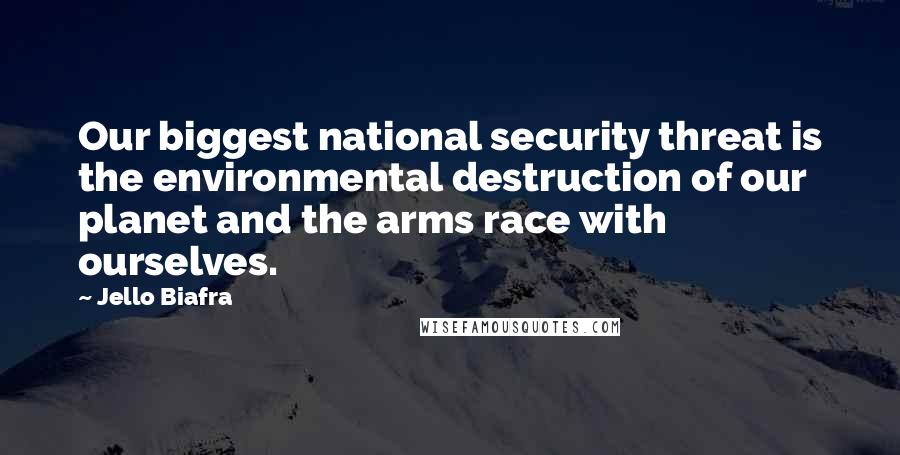 Jello Biafra Quotes: Our biggest national security threat is the environmental destruction of our planet and the arms race with ourselves.