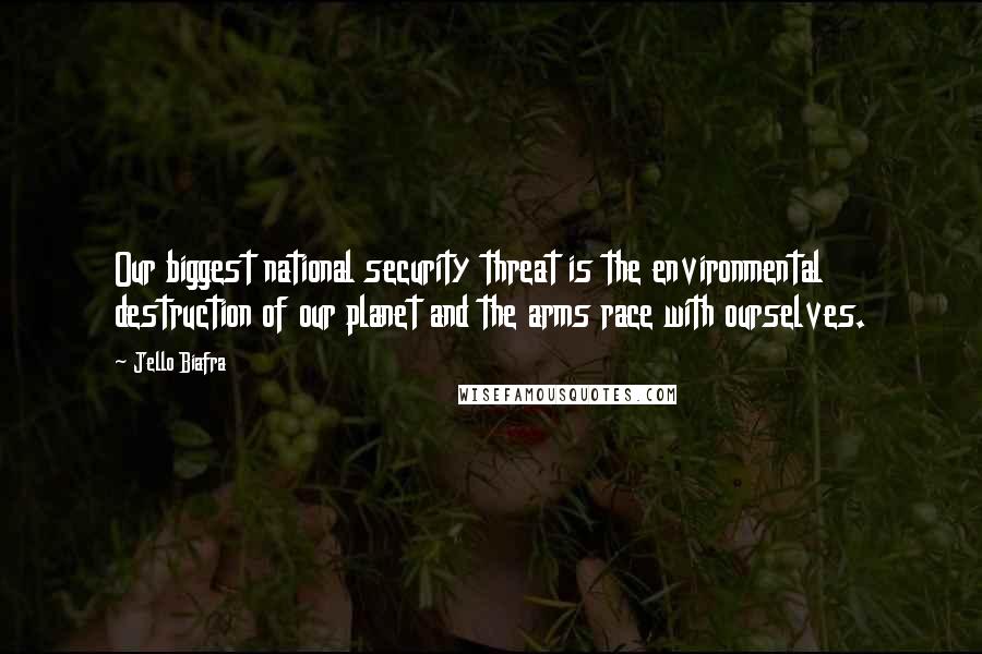 Jello Biafra Quotes: Our biggest national security threat is the environmental destruction of our planet and the arms race with ourselves.