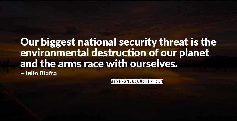 Jello Biafra Quotes: Our biggest national security threat is the environmental destruction of our planet and the arms race with ourselves.