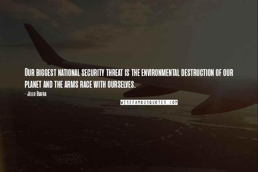 Jello Biafra Quotes: Our biggest national security threat is the environmental destruction of our planet and the arms race with ourselves.