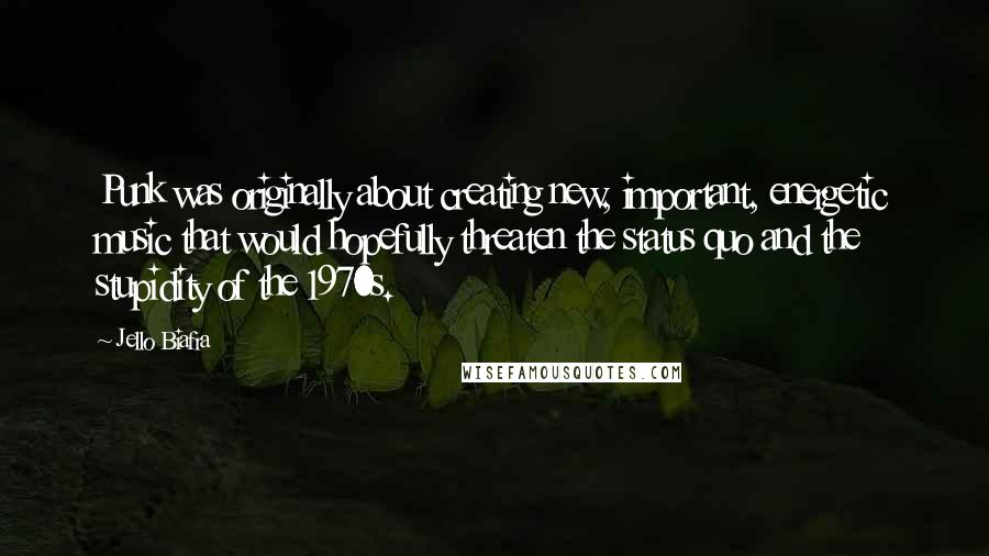 Jello Biafra Quotes: Punk was originally about creating new, important, energetic music that would hopefully threaten the status quo and the stupidity of the 1970s.