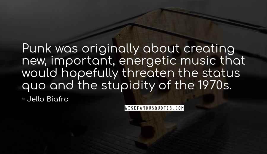 Jello Biafra Quotes: Punk was originally about creating new, important, energetic music that would hopefully threaten the status quo and the stupidity of the 1970s.