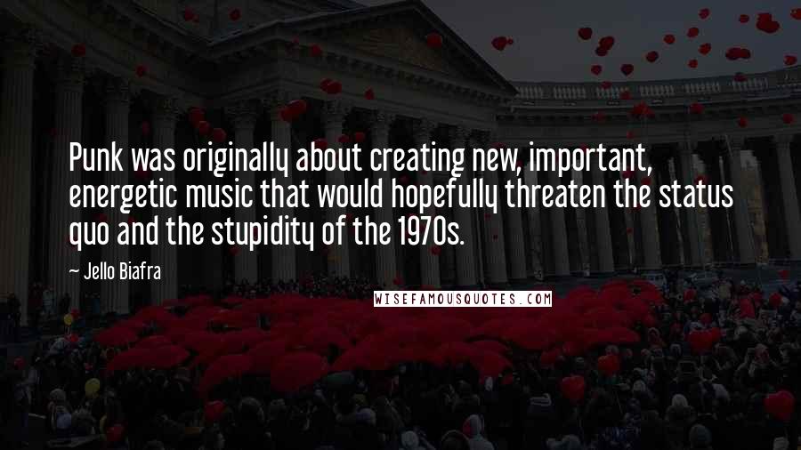 Jello Biafra Quotes: Punk was originally about creating new, important, energetic music that would hopefully threaten the status quo and the stupidity of the 1970s.