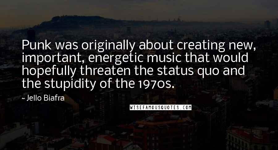 Jello Biafra Quotes: Punk was originally about creating new, important, energetic music that would hopefully threaten the status quo and the stupidity of the 1970s.