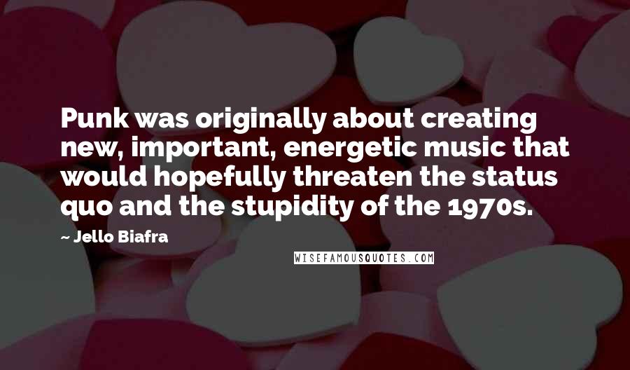Jello Biafra Quotes: Punk was originally about creating new, important, energetic music that would hopefully threaten the status quo and the stupidity of the 1970s.