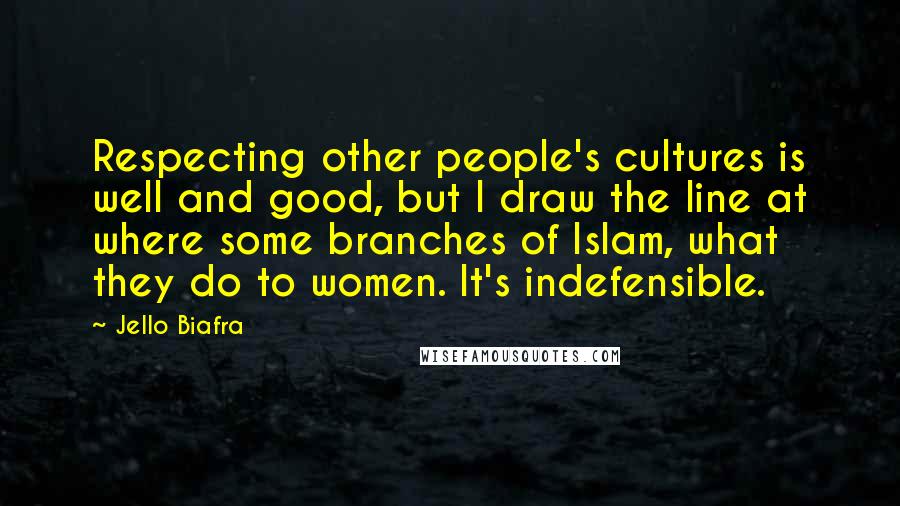 Jello Biafra Quotes: Respecting other people's cultures is well and good, but I draw the line at where some branches of Islam, what they do to women. It's indefensible.