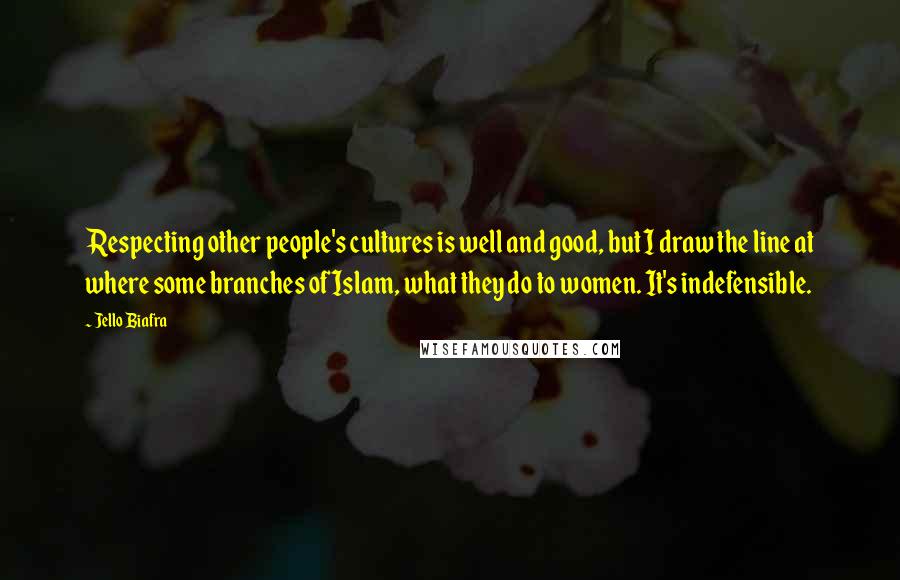 Jello Biafra Quotes: Respecting other people's cultures is well and good, but I draw the line at where some branches of Islam, what they do to women. It's indefensible.