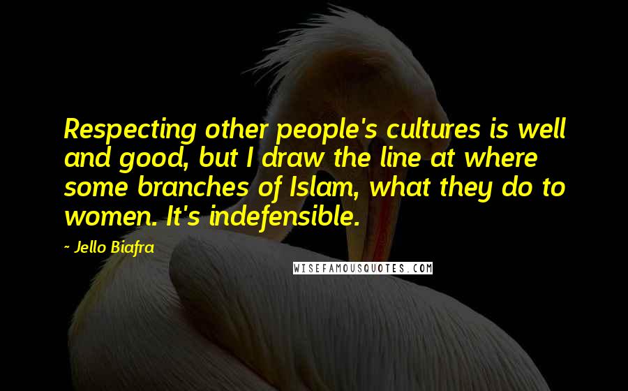 Jello Biafra Quotes: Respecting other people's cultures is well and good, but I draw the line at where some branches of Islam, what they do to women. It's indefensible.
