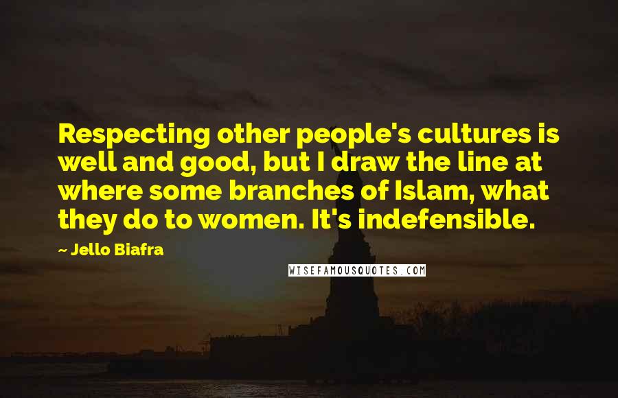 Jello Biafra Quotes: Respecting other people's cultures is well and good, but I draw the line at where some branches of Islam, what they do to women. It's indefensible.