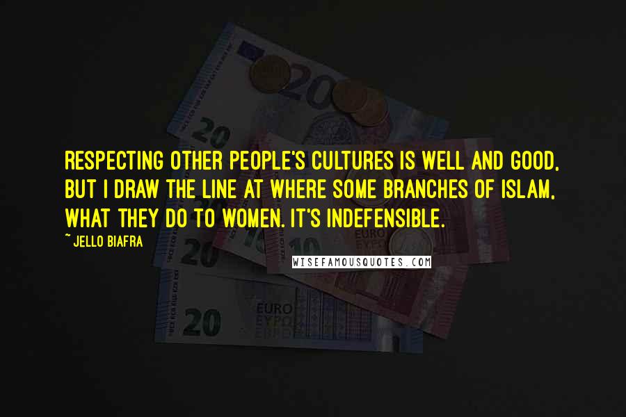 Jello Biafra Quotes: Respecting other people's cultures is well and good, but I draw the line at where some branches of Islam, what they do to women. It's indefensible.