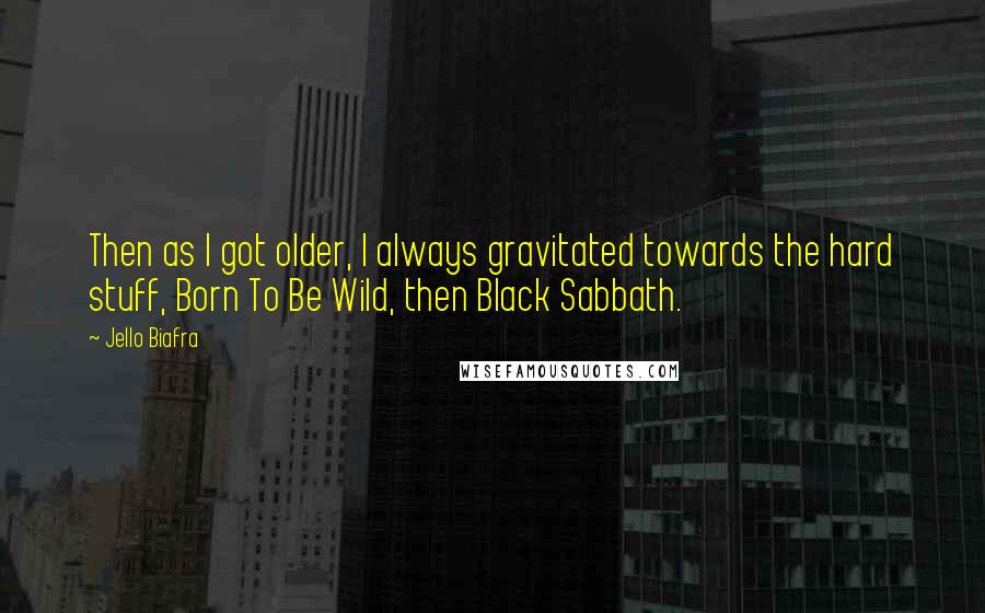 Jello Biafra Quotes: Then as I got older, I always gravitated towards the hard stuff, Born To Be Wild, then Black Sabbath.