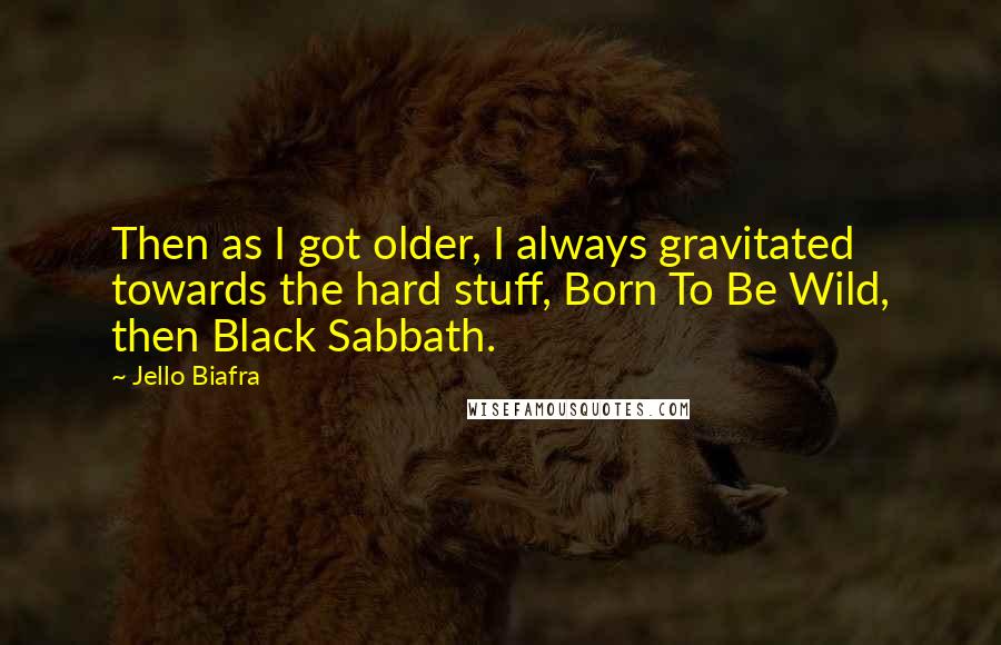 Jello Biafra Quotes: Then as I got older, I always gravitated towards the hard stuff, Born To Be Wild, then Black Sabbath.