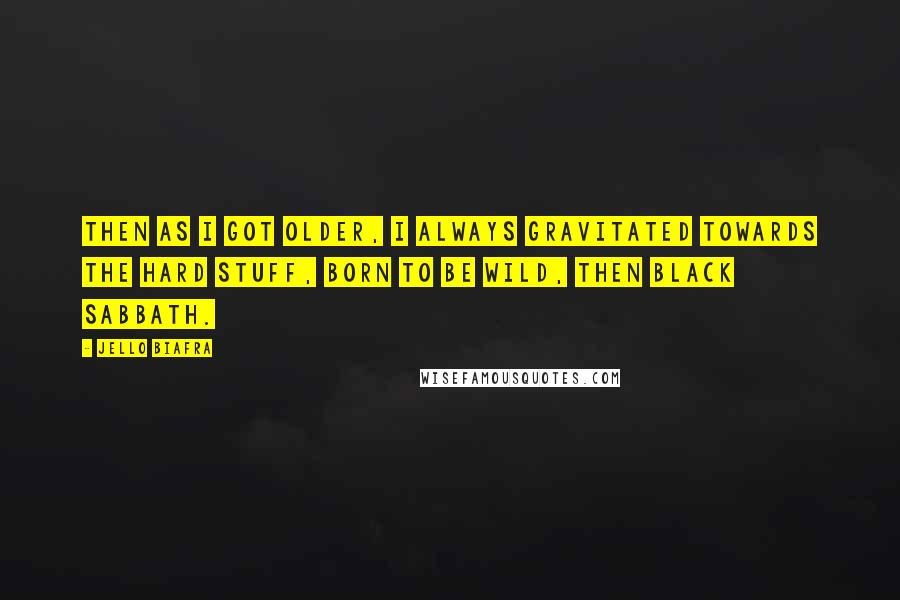 Jello Biafra Quotes: Then as I got older, I always gravitated towards the hard stuff, Born To Be Wild, then Black Sabbath.