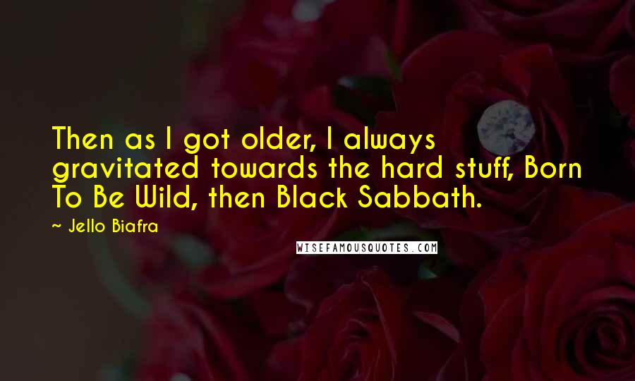 Jello Biafra Quotes: Then as I got older, I always gravitated towards the hard stuff, Born To Be Wild, then Black Sabbath.