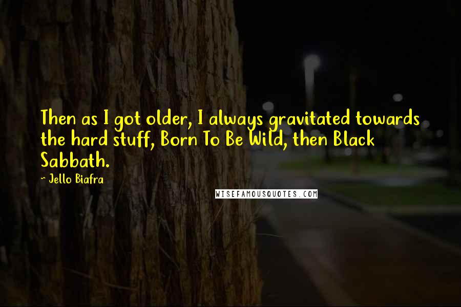 Jello Biafra Quotes: Then as I got older, I always gravitated towards the hard stuff, Born To Be Wild, then Black Sabbath.