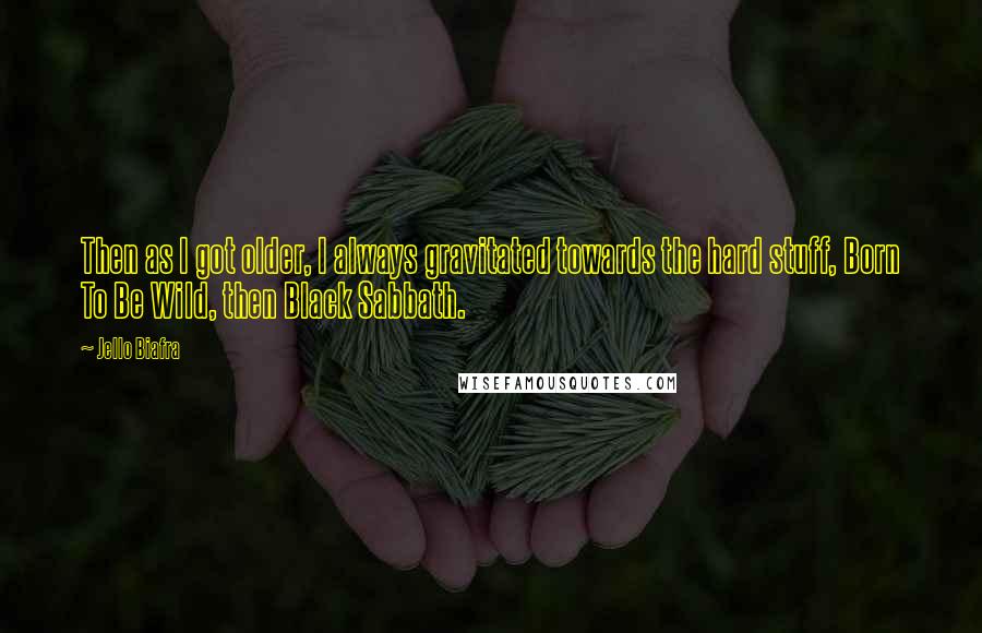 Jello Biafra Quotes: Then as I got older, I always gravitated towards the hard stuff, Born To Be Wild, then Black Sabbath.