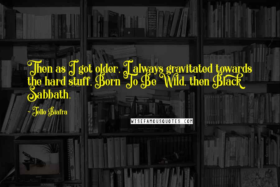 Jello Biafra Quotes: Then as I got older, I always gravitated towards the hard stuff, Born To Be Wild, then Black Sabbath.