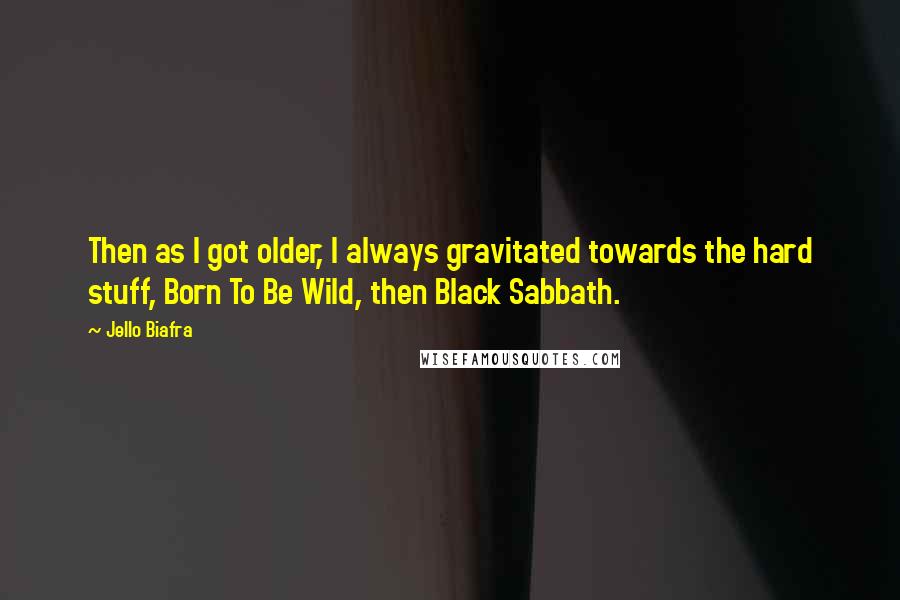 Jello Biafra Quotes: Then as I got older, I always gravitated towards the hard stuff, Born To Be Wild, then Black Sabbath.