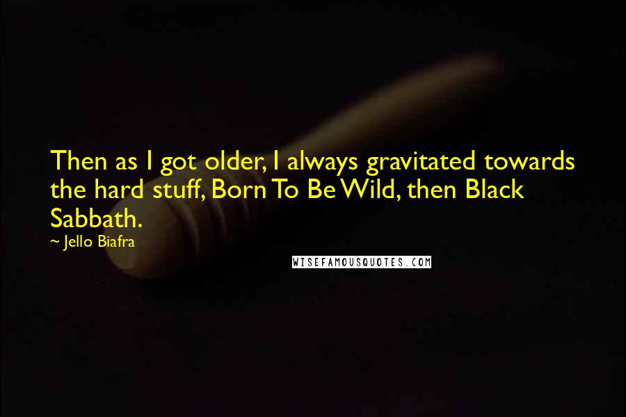 Jello Biafra Quotes: Then as I got older, I always gravitated towards the hard stuff, Born To Be Wild, then Black Sabbath.