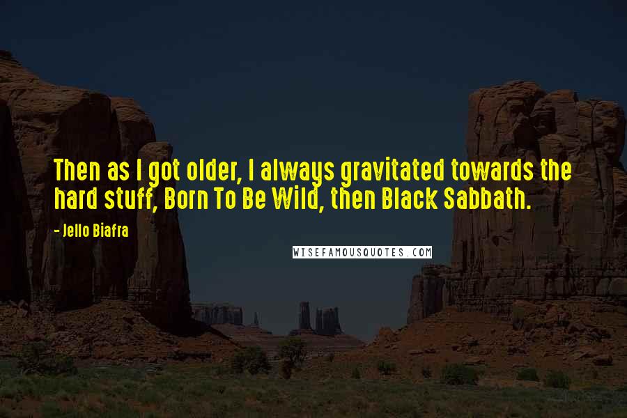 Jello Biafra Quotes: Then as I got older, I always gravitated towards the hard stuff, Born To Be Wild, then Black Sabbath.