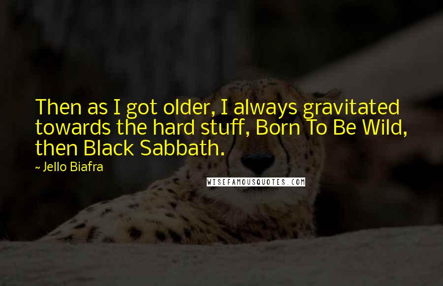 Jello Biafra Quotes: Then as I got older, I always gravitated towards the hard stuff, Born To Be Wild, then Black Sabbath.