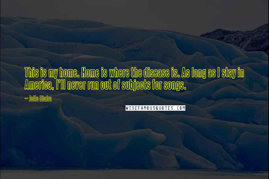 Jello Biafra Quotes: This is my home. Home is where the disease is. As long as I stay in America, I'll never run out of subjects for songs.