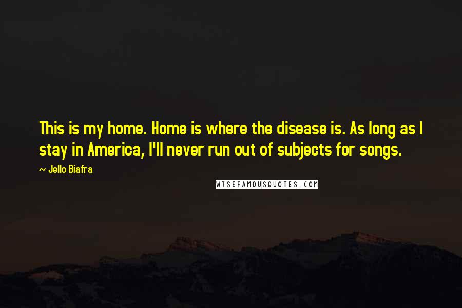 Jello Biafra Quotes: This is my home. Home is where the disease is. As long as I stay in America, I'll never run out of subjects for songs.