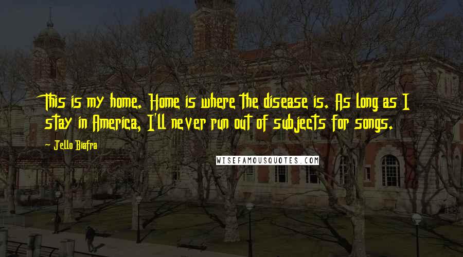 Jello Biafra Quotes: This is my home. Home is where the disease is. As long as I stay in America, I'll never run out of subjects for songs.