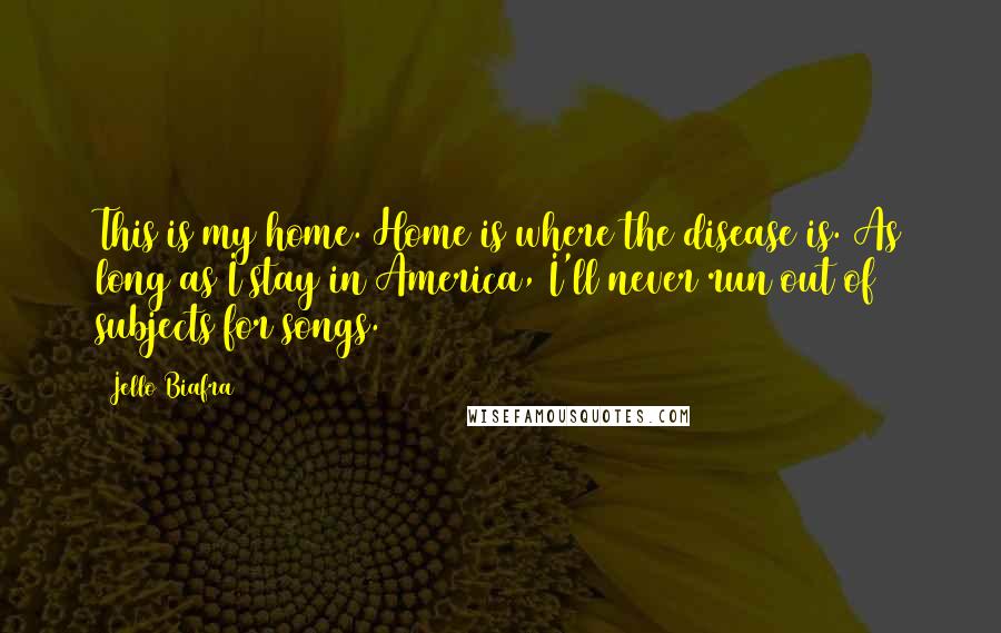 Jello Biafra Quotes: This is my home. Home is where the disease is. As long as I stay in America, I'll never run out of subjects for songs.
