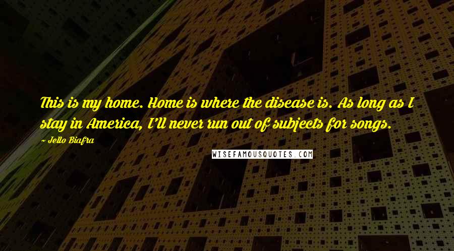 Jello Biafra Quotes: This is my home. Home is where the disease is. As long as I stay in America, I'll never run out of subjects for songs.