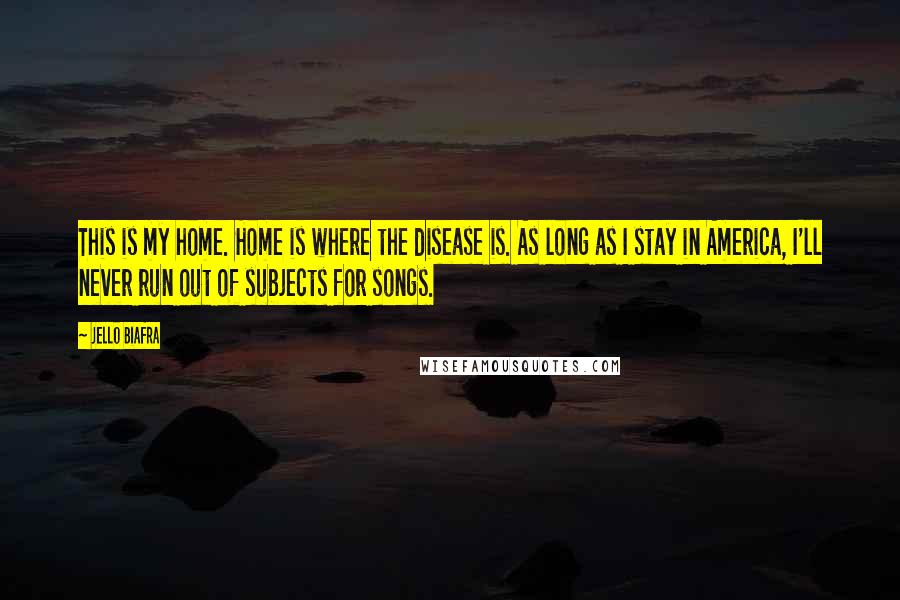 Jello Biafra Quotes: This is my home. Home is where the disease is. As long as I stay in America, I'll never run out of subjects for songs.