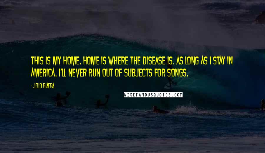 Jello Biafra Quotes: This is my home. Home is where the disease is. As long as I stay in America, I'll never run out of subjects for songs.