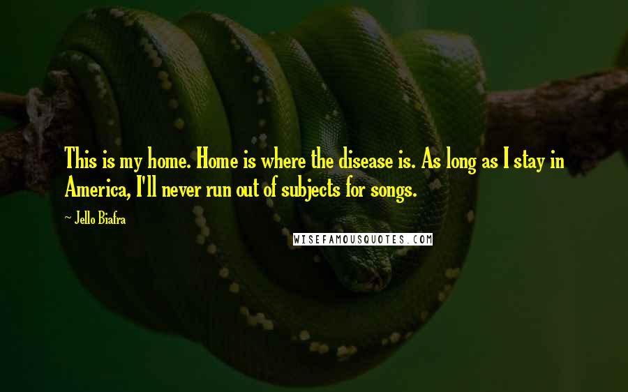 Jello Biafra Quotes: This is my home. Home is where the disease is. As long as I stay in America, I'll never run out of subjects for songs.