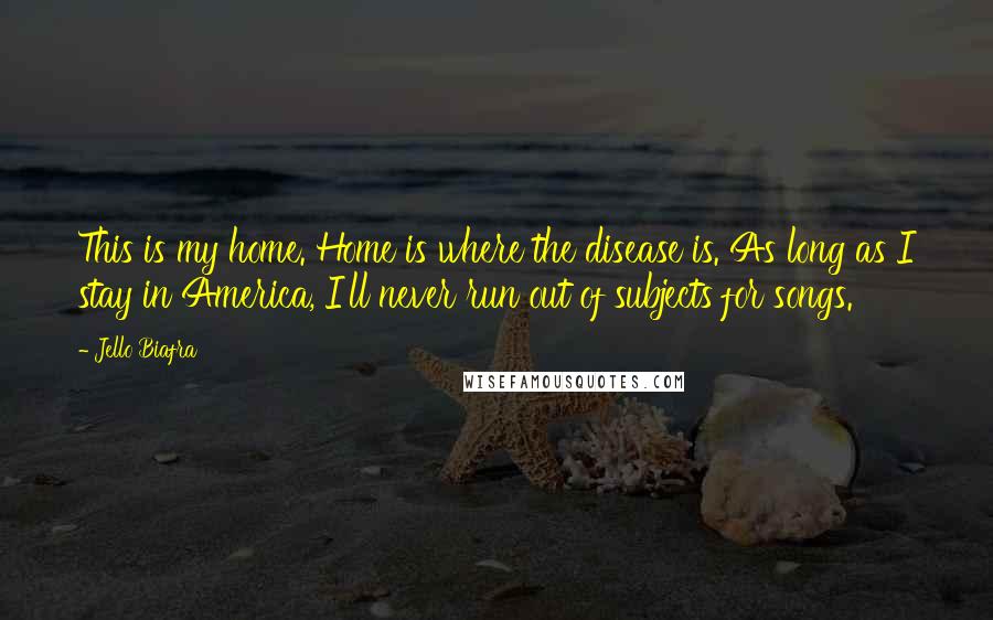 Jello Biafra Quotes: This is my home. Home is where the disease is. As long as I stay in America, I'll never run out of subjects for songs.