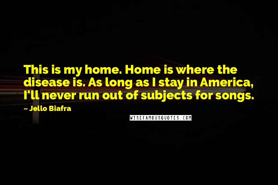 Jello Biafra Quotes: This is my home. Home is where the disease is. As long as I stay in America, I'll never run out of subjects for songs.
