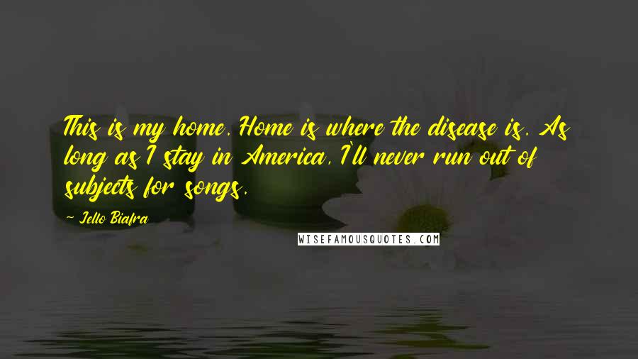 Jello Biafra Quotes: This is my home. Home is where the disease is. As long as I stay in America, I'll never run out of subjects for songs.