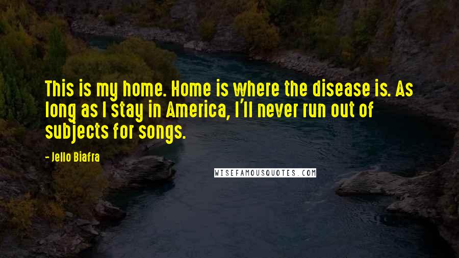 Jello Biafra Quotes: This is my home. Home is where the disease is. As long as I stay in America, I'll never run out of subjects for songs.
