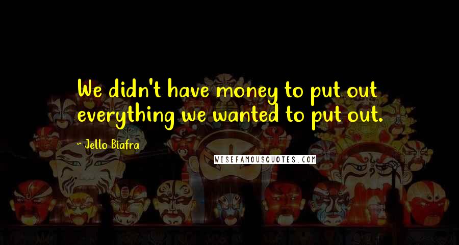 Jello Biafra Quotes: We didn't have money to put out everything we wanted to put out.
