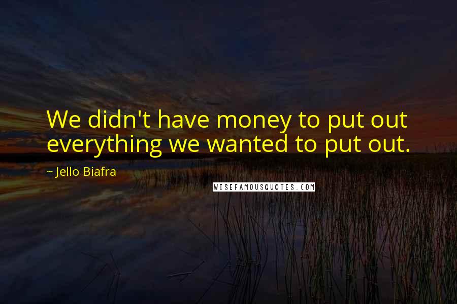 Jello Biafra Quotes: We didn't have money to put out everything we wanted to put out.